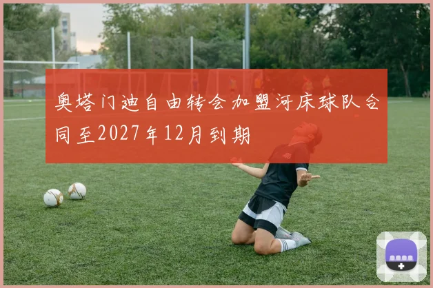 奥塔门迪自由转会加盟河床球队合同至2027年12月到期