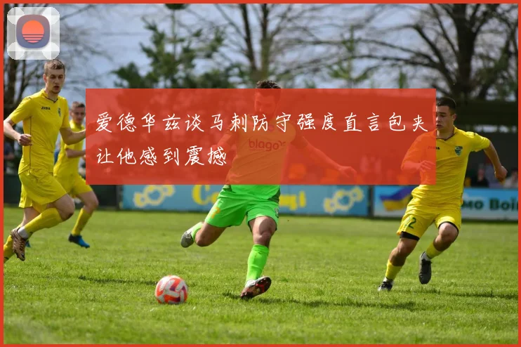 爱德华兹谈马刺防守强度直言包夹让他感到震撼