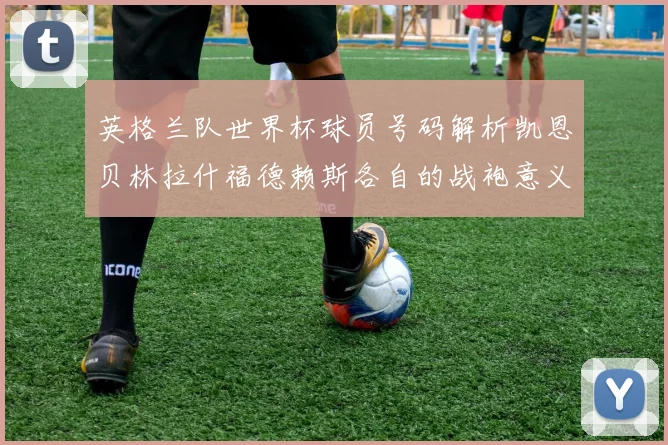 英格兰队世界杯球员号码解析凯恩贝林拉什福德赖斯各自的战袍意义