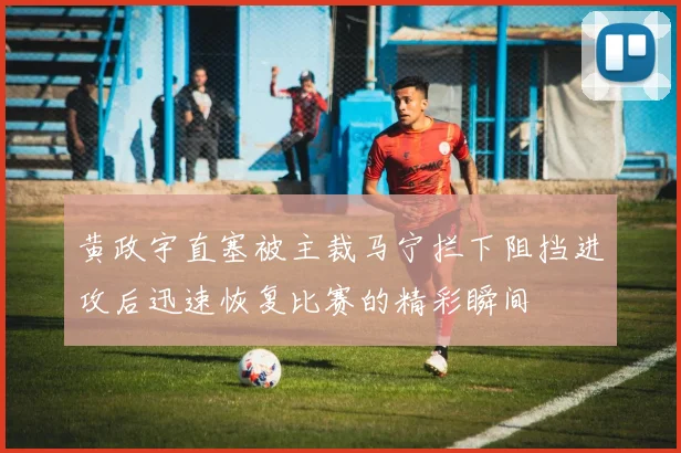 黄政宇直塞被主裁马宁拦下阻挡进攻后迅速恢复比赛的精彩瞬间