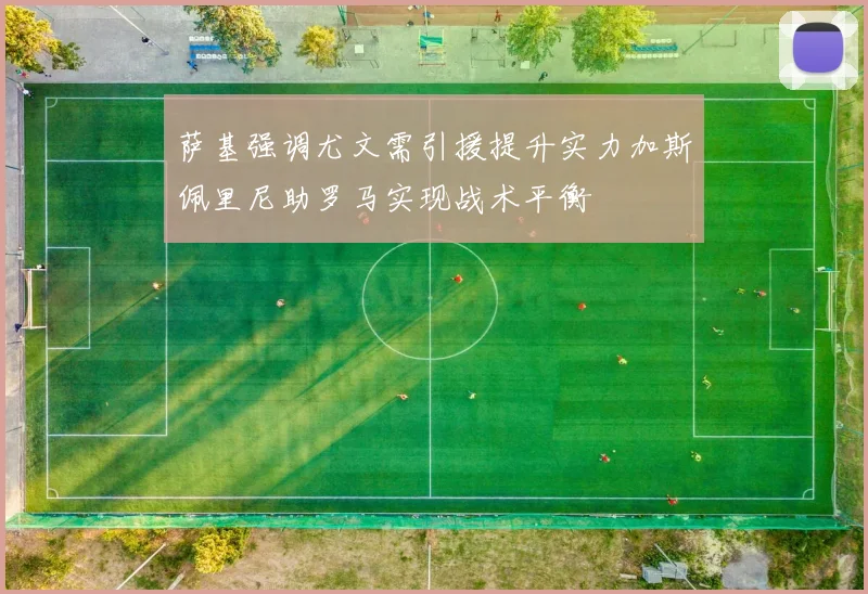 萨基强调尤文需引援提升实力加斯佩里尼助罗马实现战术平衡