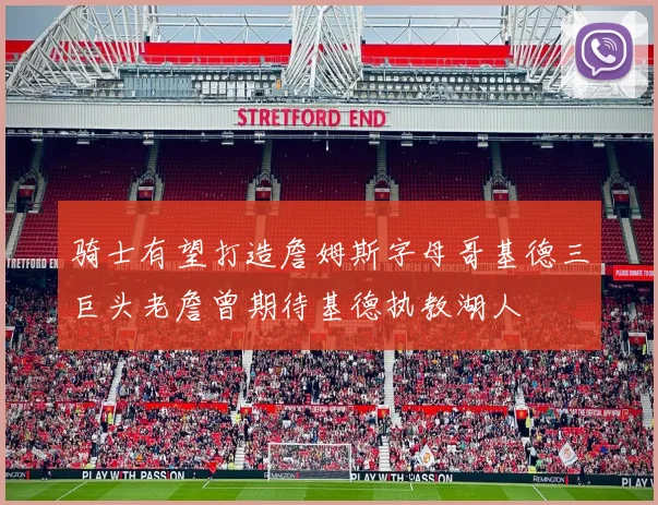 骑士有望打造詹姆斯字母哥基德三巨头老詹曾期待基德执教湖人