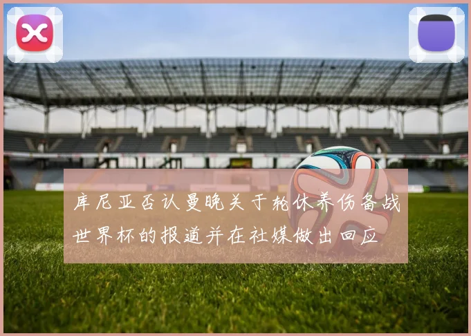 库尼亚否认曼晚关于轮休养伤备战世界杯的报道并在社媒做出回应