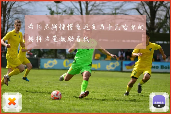 希门尼斯憧憬重返皇马卡瓦哈尔的榜样力量激励着我