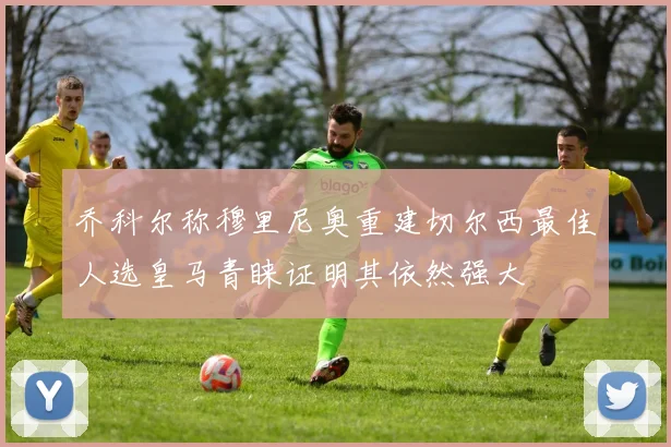 乔科尔称穆里尼奥重建切尔西最佳人选皇马青睐证明其依然强大