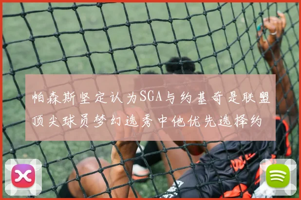 帕森斯坚定认为SGA与约基奇是联盟顶尖球员梦幻选秀中他优先选择约基奇