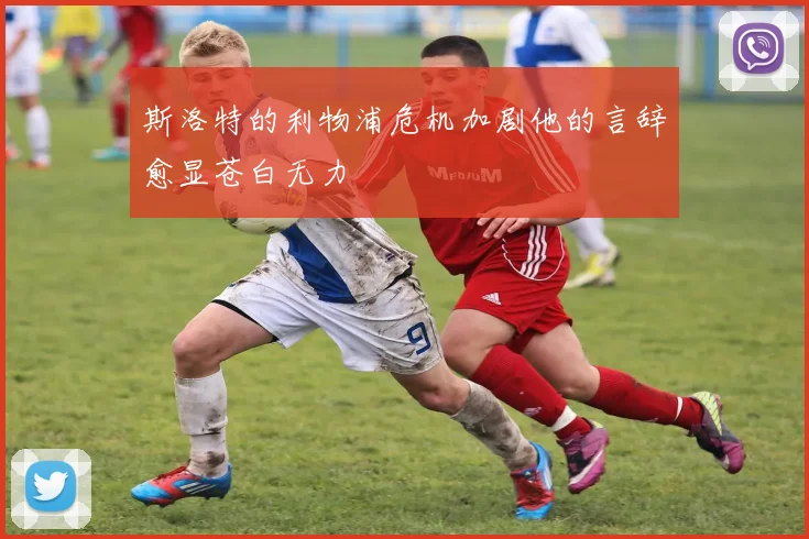 斯洛特的利物浦危机加剧他的言辞愈显苍白无力